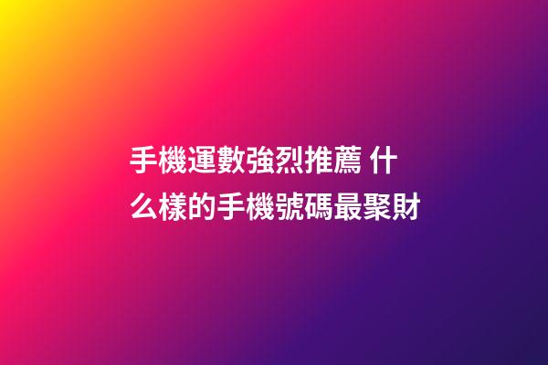 手機運數強烈推薦 什么樣的手機號碼最聚財